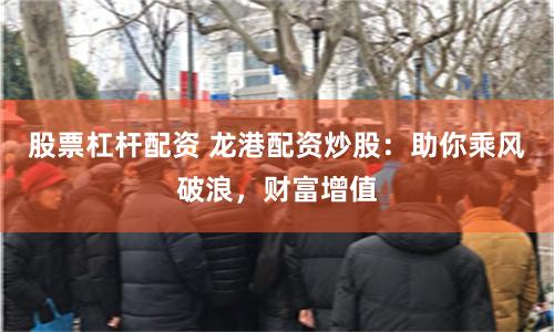股票杠杆配资 龙港配资炒股：助你乘风破浪，财富增值