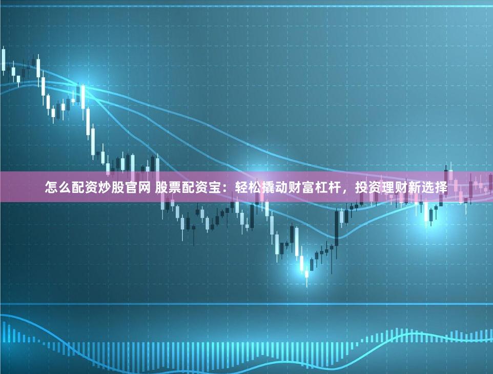怎么配资炒股官网 股票配资宝：轻松撬动财富杠杆，投资理财新选择
