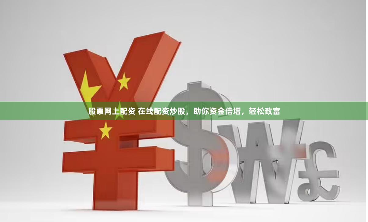 股票网上配资 在线配资炒股，助你资金倍增，轻松致富