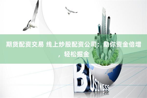 期货配资交易 线上炒股配资公司：助你资金倍增，轻松掘金