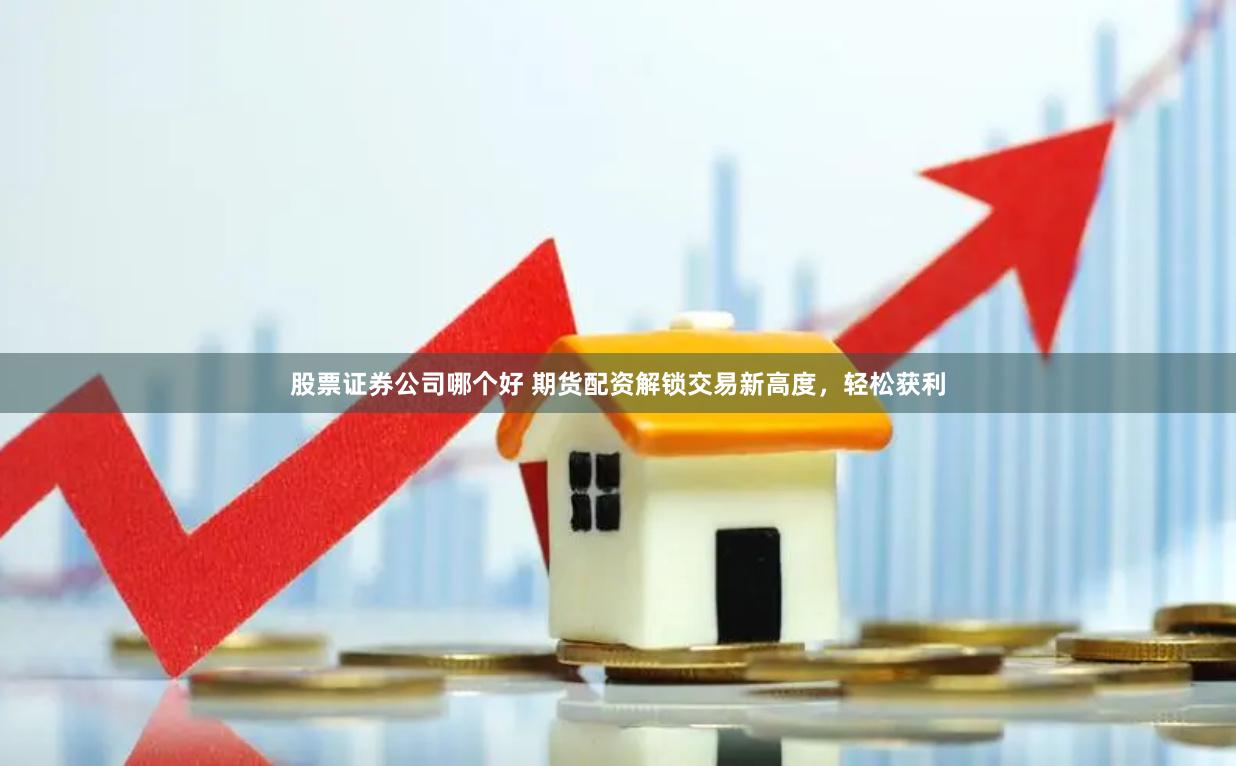 股票证券公司哪个好 期货配资解锁交易新高度，轻松获利