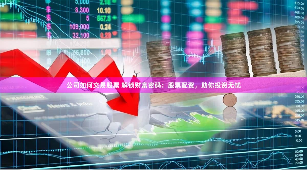 公司如何交易股票 解锁财富密码：股票配资，助你投资无忧