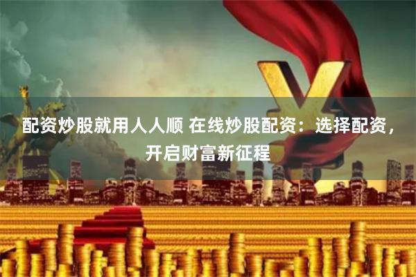 配资炒股就用人人顺 在线炒股配资：选择配资，开启财富新征程