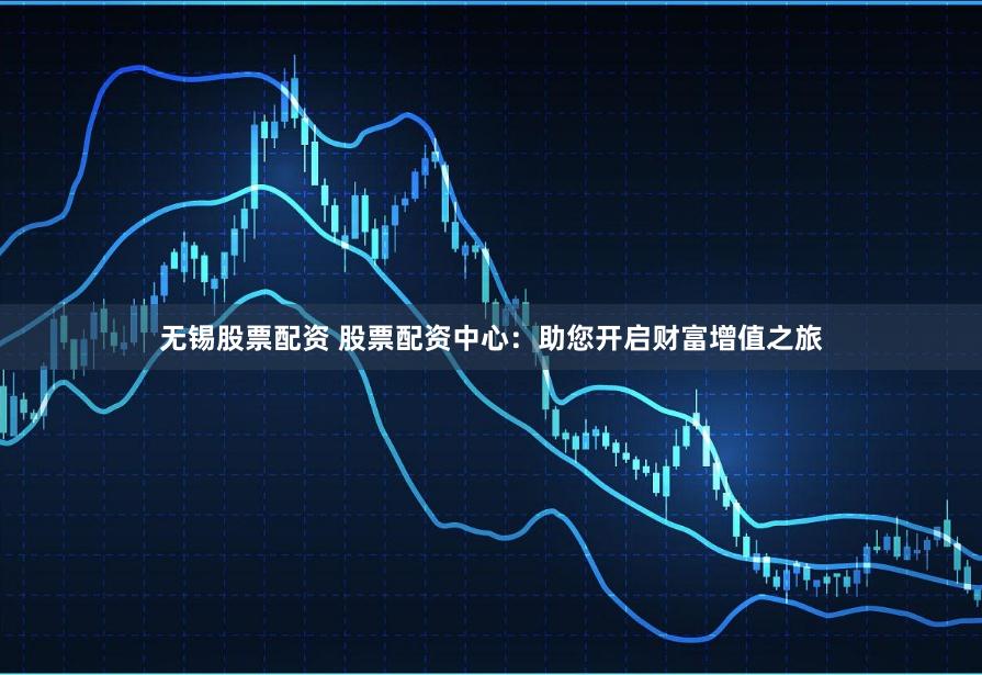 无锡股票配资 股票配资中心：助您开启财富增值之旅