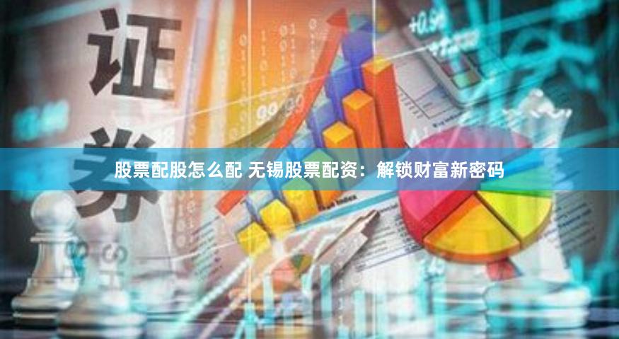 股票配股怎么配 无锡股票配资：解锁财富新密码