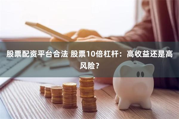 股票配资平台合法 股票10倍杠杆：高收益还是高风险？