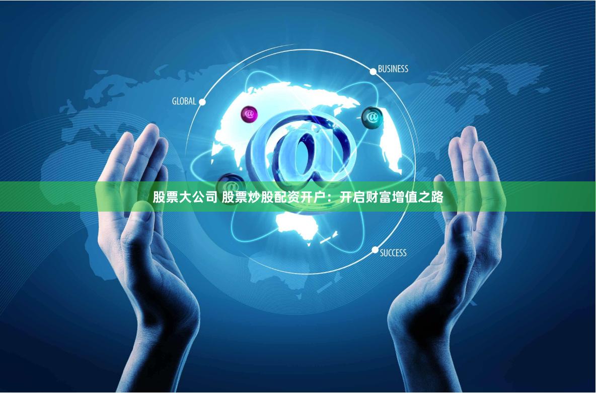 股票大公司 股票炒股配资开户：开启财富增值之路