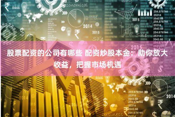 股票配资的公司有哪些 配资炒股本金：助你放大收益，把握市场机遇