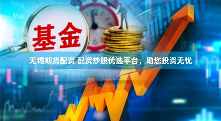 无锡期货配资 配资炒股优选平台，助您投资无忧