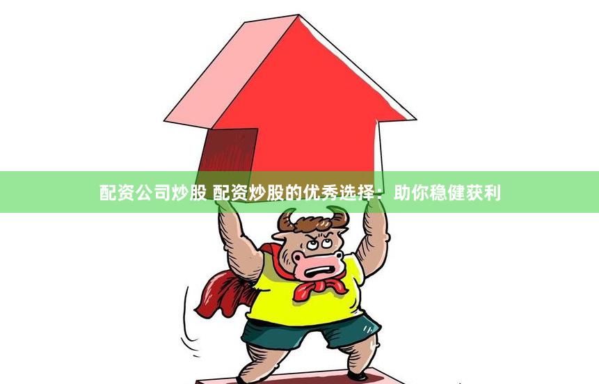 配资公司炒股 配资炒股的优秀选择：助你稳健获利