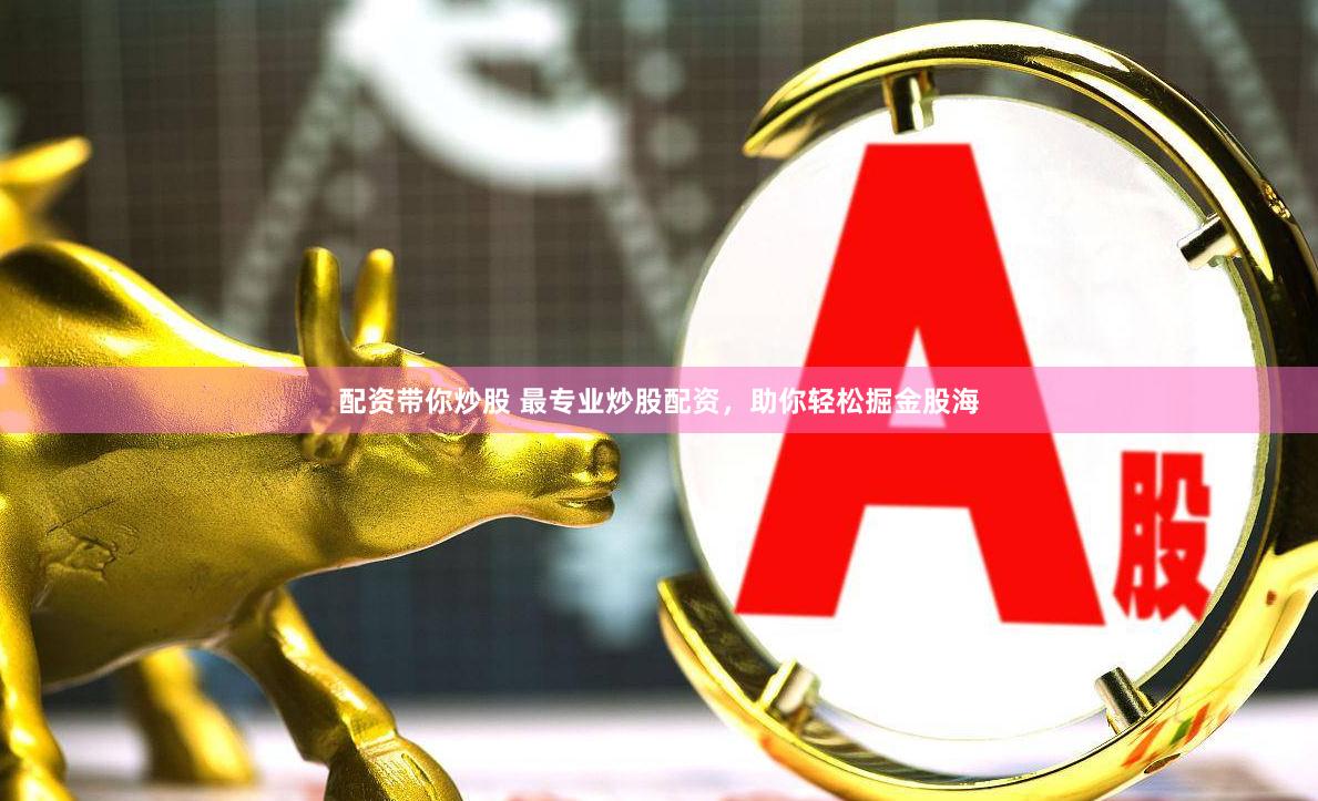 配资带你炒股 最专业炒股配资，助你轻松掘金股海