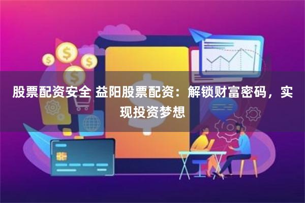 股票配资安全 益阳股票配资：解锁财富密码，实现投资梦想