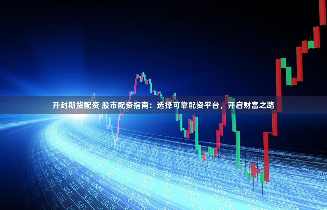 开封期货配资 股市配资指南：选择可靠配资平台，开启财富之路