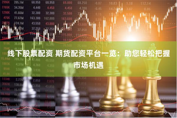 线下股票配资 期货配资平台一览：助您轻松把握市场机遇