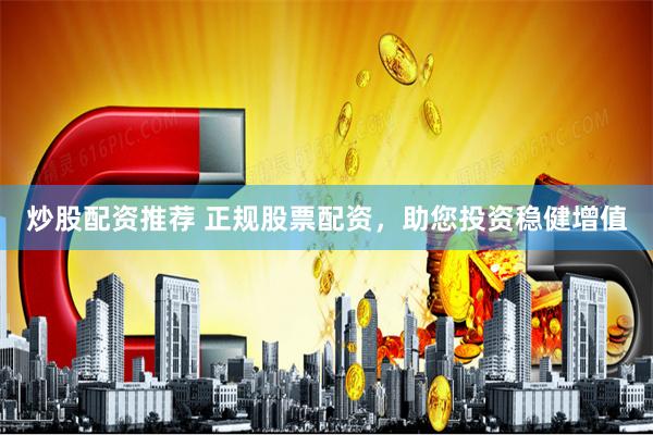 炒股配资推荐 正规股票配资，助您投资稳健增值