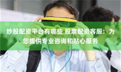 炒股配资平台有哪些 股票配资客服：为您提供专业咨询和贴心服务