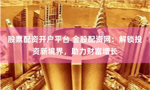 股票配资开户平台 金股配资网：解锁投资新境界，助力财富增长