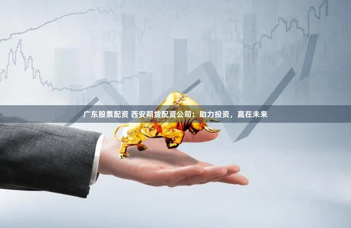 广东股票配资 西安期货配资公司：助力投资，赢在未来