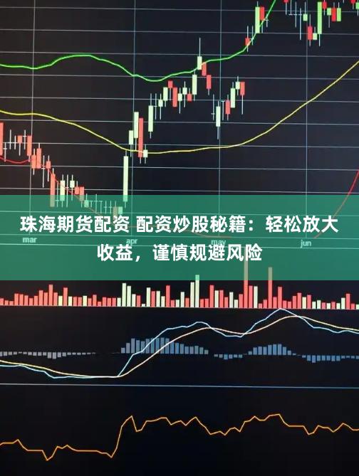珠海期货配资 配资炒股秘籍：轻松放大收益，谨慎规避风险