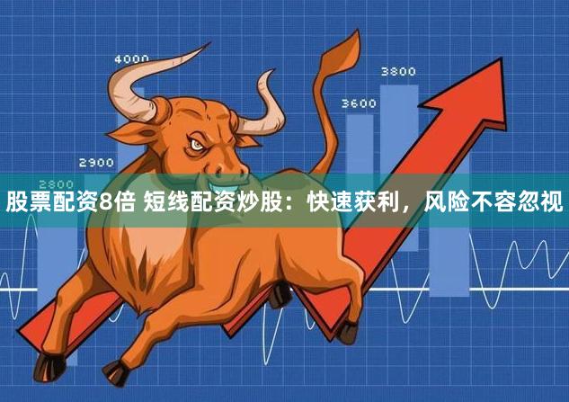 股票配资8倍 短线配资炒股：快速获利，风险不容忽视