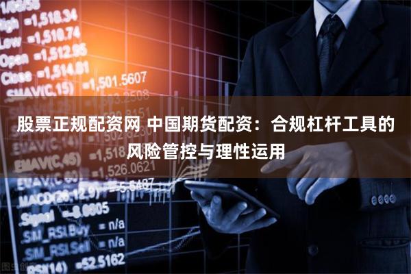 股票正规配资网 中国期货配资：合规杠杆工具的风险管控与理性运用