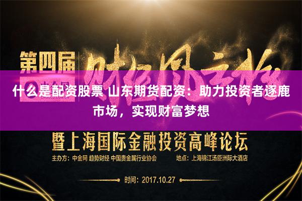 什么是配资股票 山东期货配资：助力投资者逐鹿市场，实现财富梦想