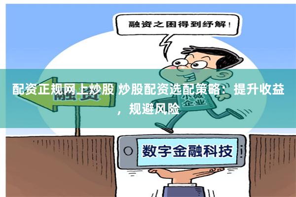配资正规网上炒股 炒股配资选配策略：提升收益，规避风险