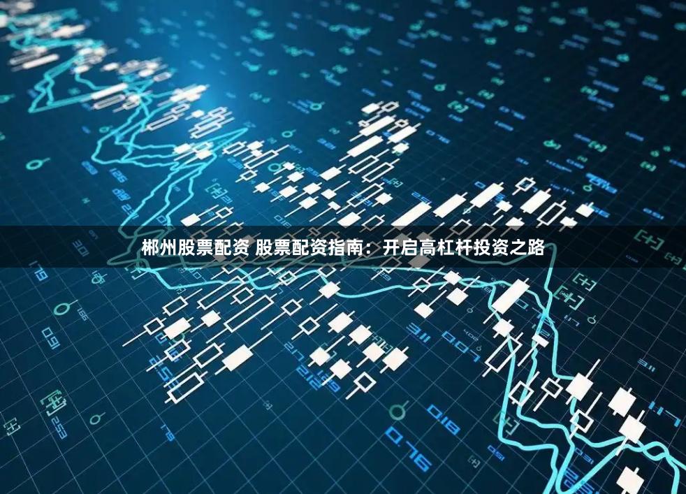郴州股票配资 股票配资指南：开启高杠杆投资之路