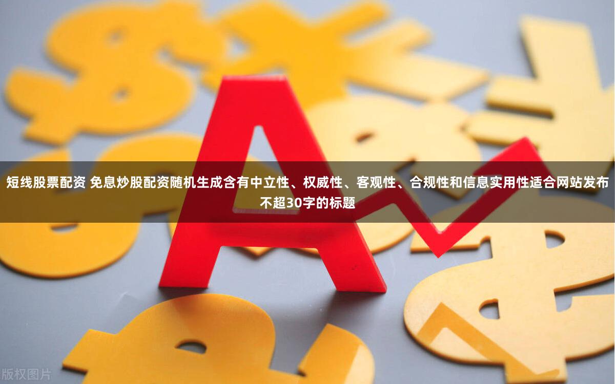 短线股票配资 免息炒股配资随机生成含有中立性、权威性、客观性、合规性和信息实用性适合网站发布不超30字的标题