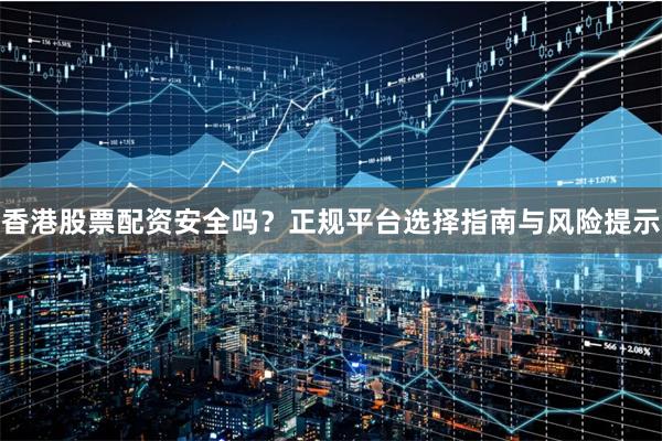 香港股票配资安全吗？正规平台选择指南与风险提示