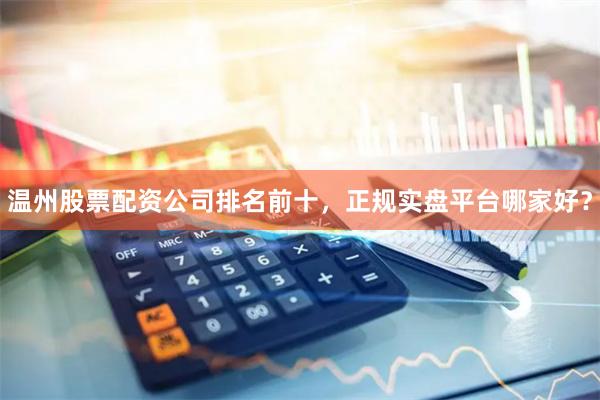 温州股票配资公司排名前十，正规实盘平台哪家好？