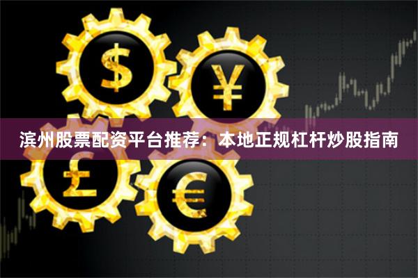 滨州股票配资平台推荐：本地正规杠杆炒股指南