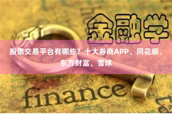 股票交易平台有哪些？十大券商APP、同花顺、东方财富、雪球